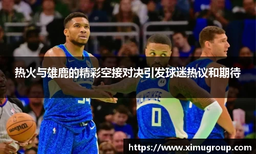 热火与雄鹿的精彩空接对决引发球迷热议和期待