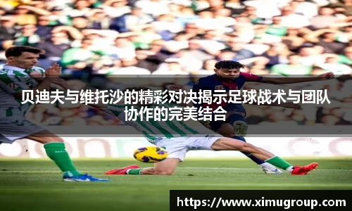 贝迪夫与维托沙的精彩对决揭示足球战术与团队协作的完美结合