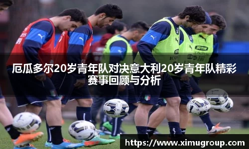 厄瓜多尔20岁青年队对决意大利20岁青年队精彩赛事回顾与分析